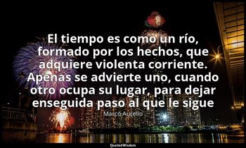 «El tiempo es como un río, formado por los hechos, que adquiere violenta corrien — Marco Aurelio