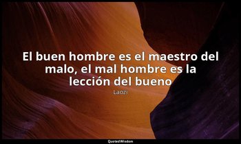 «El buen hombre es el maestro del malo, el mal hombre es la lección del bueno». — Laozi