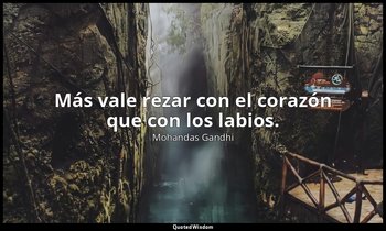 Más vale rezar con el corazón que con los labios. — Mohandas Gandhi