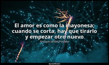 «El amor es como la mayonesa; cuando se corta, hay que tirarlo y empezar otro nu — Enrique Jardiel Poncela