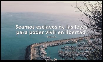 Seamos esclavos de las leyes para poder vivir en libertad. — Cicerón