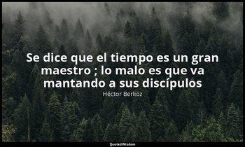 «Se dice que el tiempo es un gran maestro ; lo malo es que va mantando a sus dis — Héctor Berlioz