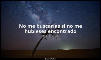 «No me buscarías si no me hubieses encontrado». — Blaise Pascal