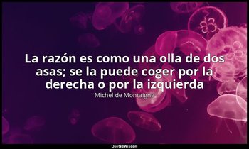 «La razón es como una olla de dos asas; se la puede coger por la derecha o por l — Michel de Montaigne