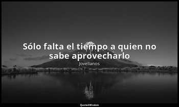 «Sólo falta el tiempo a quien no sabe aprovecharlo». — Jovellanos