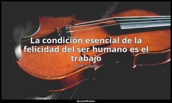 «La condición esencial de la felicidad del ser humano es el trabajo». — León Tolstói