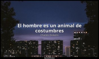 «El hombre es un animal de costumbres». — Charles Dickens