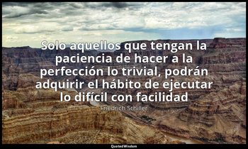 «Solo aquellos que tengan la paciencia de hacer a la perfección lo trivial, podr — Friedrich Schiller