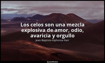 «Los celos son una mezcla explosiva de amor, odio, avaricia y orgullo». — Jean-Baptiste Alphonse Karr
