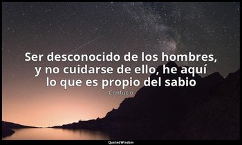 «Ser desconocido de los hombres, y no cuidarse de ello, he aquí lo que es propio — Confucio