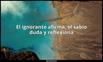 «El ignorante afirma, el sabio duda y reflexiona». — Aristóteles