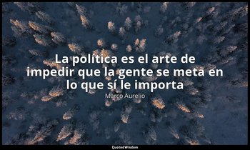«La política es el arte de impedir que la gente se meta en lo que sí le importa» — Marco Aurelio