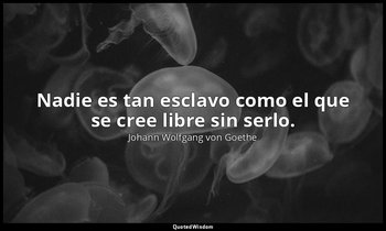 Nadie es tan esclavo como el que se cree libre sin serlo. — Johann Wolfgang von Goethe