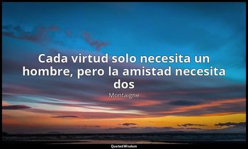 «Cada virtud solo necesita un hombre, pero la amistad necesita dos». — Montaigne