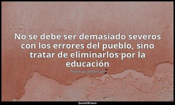 «No se debe ser demasiado severos con los errores del pueblo, sino tratar de eli — Thomas Jefferson