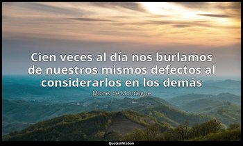 «Cien veces al día nos burlamos de nuestros mismos defectos al considerarlos en  — Michel de Montaigne