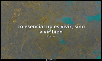 «Lo esencial no es vivir, sino vivir bien». — Platón