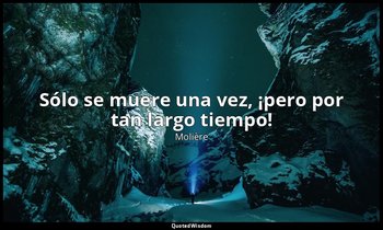 «Sólo se muere una vez, ¡pero por tan largo tiempo!». — Molière