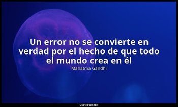 «Un error no se convierte en verdad por el hecho de que todo el mundo crea en él — Mahatma Gandhi