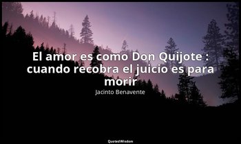 «El amor es como Don Quijote : cuando recobra el juicio es para morir». — Jacinto Benavente