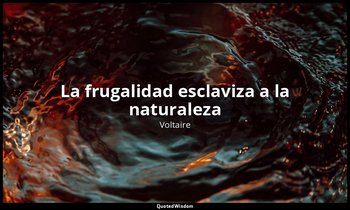 «La frugalidad esclaviza a la naturaleza». — Voltaire