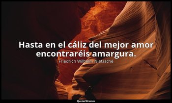 Hasta en el cáliz del mejor amor encontraréis amargura. — Friedrich Wilhelm Nietzsche