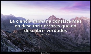 «La ciencia humana consiste más en descubrir errores que en descubrir verdades». — Sócrates