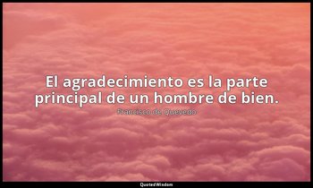 El agradecimiento es la parte principal de un hombre de bien. — Francisco de Quevedo