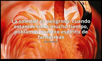 «La soledad es peligrosa: cuando estamos solos mucho tiempo, poblamos nuestro es — Maupassant