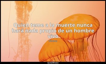 «Quien teme a la muerte nunca hará nada propio de un hombre vivo». — Séneca