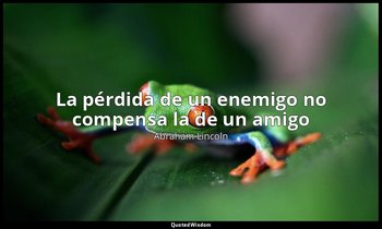 «La pérdida de un enemigo no compensa la de un amigo». — Abraham Lincoln
