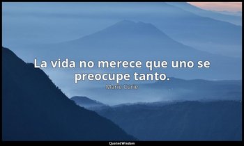 La vida no merece que uno se preocupe tanto. — Marie Curie