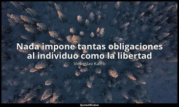 «Nada impone tantas obligaciones al individuo como la libertad». — Viékoslav Kaléb