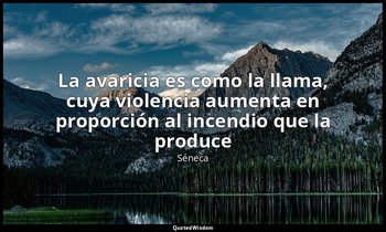 «La avaricia es como la llama, cuya violencia aumenta en proporción al incendio  — Séneca
