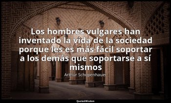 «Los hombres vulgares han inventado la vida de la sociedad porque les es más fác — Arthur Schopenhauer