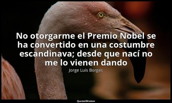 «No otorgarme el Premio Nobel se ha convertido en una costumbre escandinava; des — Jorge Luis Borges
