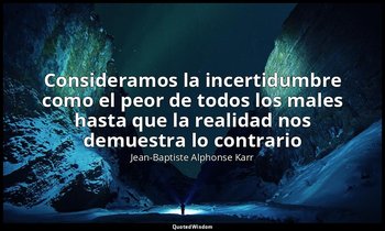«Consideramos la incertidumbre como el peor de todos los males hasta que la real — Jean-Baptiste Alphonse Karr