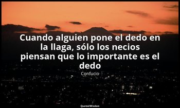 «Cuando alguien pone el dedo en la llaga, sólo los necios piensan que lo importa — Confucio