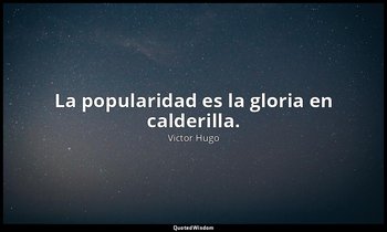 La popularidad es la gloria en calderilla. — Victor Hugo