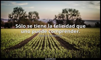 Sólo se tiene la felicidad que uno puede comprender. — Maurice Maeterlinck