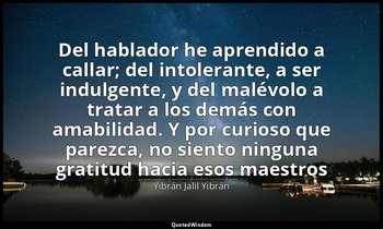 «Del hablador he aprendido a callar; del intolerante, a ser indulgente, y del ma — Yibrán Jalil Yibrán