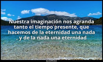 «Nuestra imaginación nos agranda tanto el tiempo presente, que hacemos de la ete — Blaise Pascal