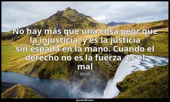 «No hay más que una cosa peor que la injusticia, y es la justicia sin espada en  — Wilde