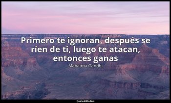 «Primero te ignoran, después se ríen de ti, luego te atacan, entonces ganas». — Mahatma Gandhi