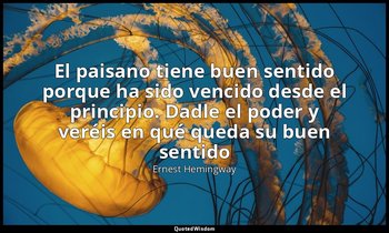«El paisano tiene buen sentido porque ha sido vencido desde el principio. Dadle  — Ernest Hemingway