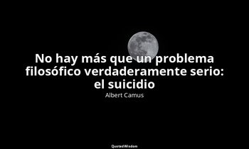 «No hay más que un problema filosófico verdaderamente serio: el suicidio ». — Albert Camus