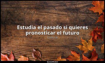 «Estudia el pasado si quieres pronosticar el futuro». — Confucio