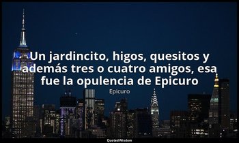 «Un jardincito, higos, quesitos y además tres o cuatro amigos, esa fue la opulen — Epicuro