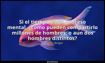 «Si el tiempo es un proceso mental, ¿cómo pueden compartirlo millones de hombres — Jorge Luis Borges