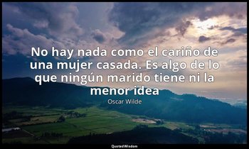 «No hay nada como el cariño de una mujer casada. Es algo de lo que ningún marido — Oscar Wilde